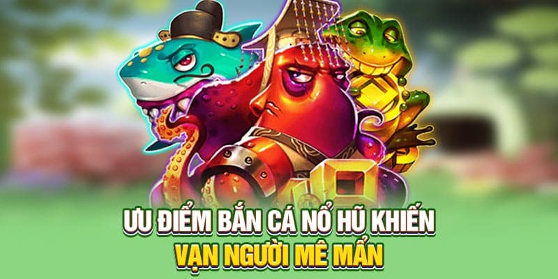 Lý do nên chơi bắn cá nổ hũ